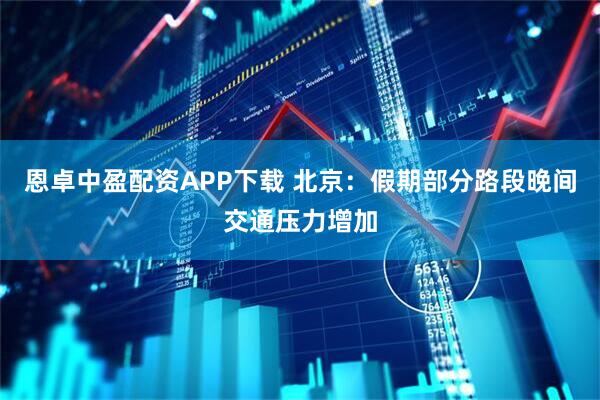 恩卓中盈配资APP下载 北京：假期部分路段晚间交通压力增加