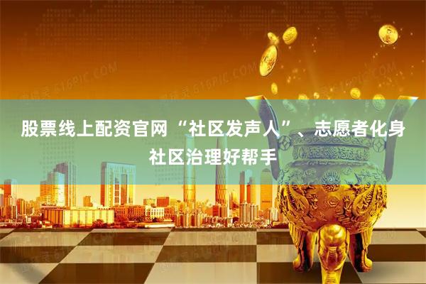 股票线上配资官网 “社区发声人”、志愿者化身社区治理好帮手