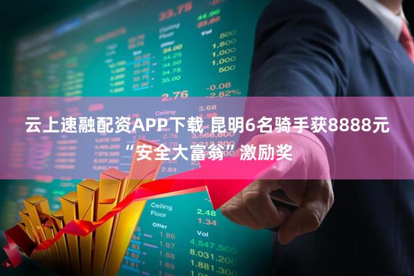 云上速融配资APP下载 昆明6名骑手获8888元“安全大富翁”激励奖