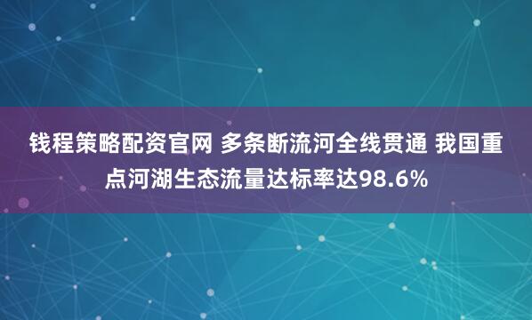 钱程策略配资官网 多条断流河全线贯通 我国重点河湖生态流量达标率达98.6%