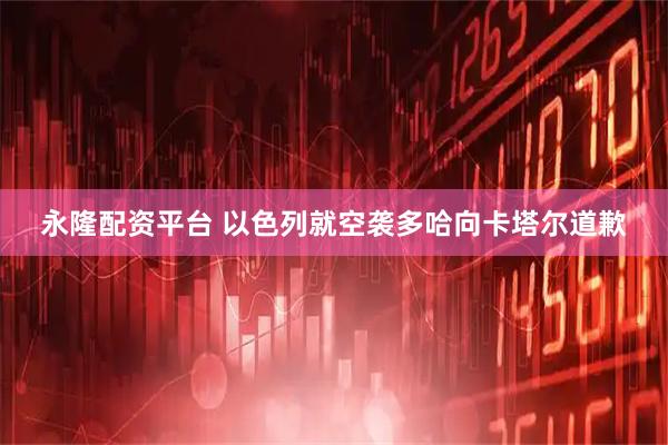 永隆配资平台 以色列就空袭多哈向卡塔尔道歉