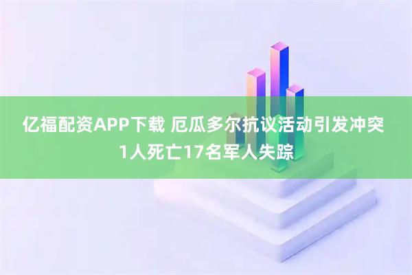 亿福配资APP下载 厄瓜多尔抗议活动引发冲突 1人死亡17名军人失踪
