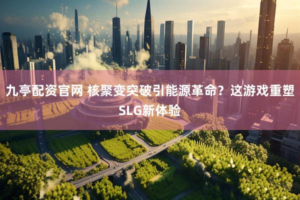 九亭配资官网 核聚变突破引能源革命？这游戏重塑SLG新体验