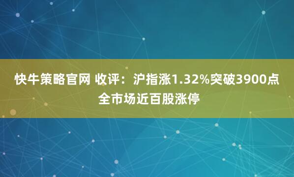 快牛策略官网 收评：沪指涨1.32%突破3900点 全市场近百股涨停