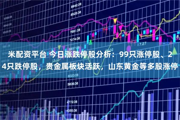 米配资平台 今日涨跌停股分析：99只涨停股、24只跌停股，贵金属板块活跃，山东黄金等多股涨停