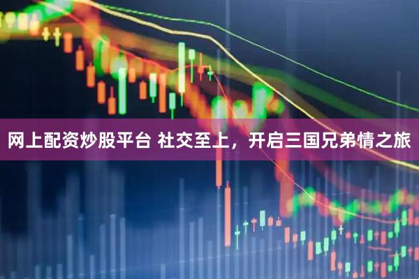 网上配资炒股平台 社交至上，开启三国兄弟情之旅