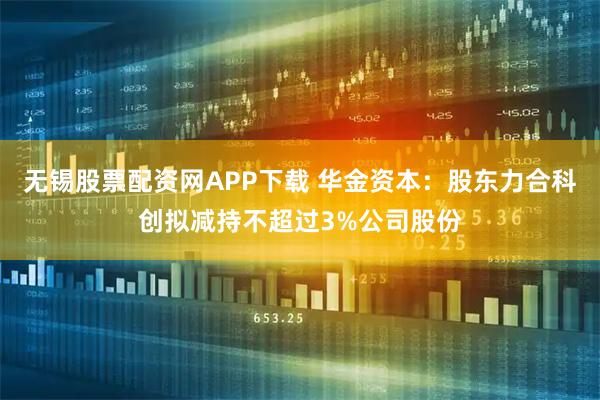 无锡股票配资网APP下载 华金资本：股东力合科创拟减持不超过3%公司股份