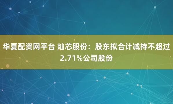 华夏配资网平台 灿芯股份：股东拟合计减持不超过2.71%公司股份