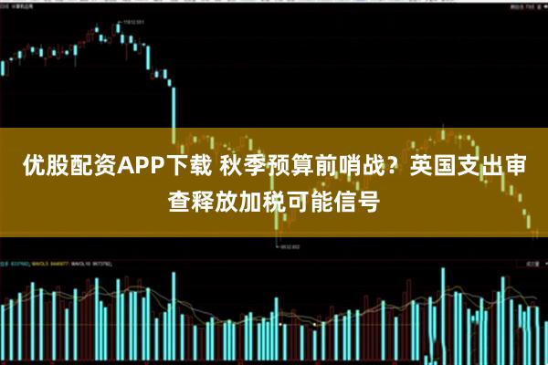 优股配资APP下载 秋季预算前哨战？英国支出审查释放加税可能信号