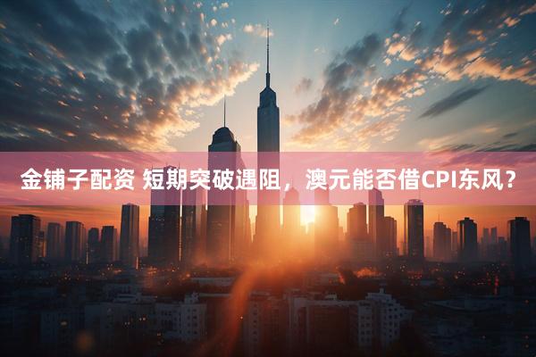 金铺子配资 短期突破遇阻，澳元能否借CPI东风？