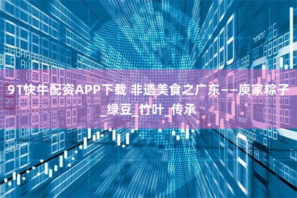 91快牛配资APP下载 非遗美食之广东——庾家粽子_绿豆_竹叶_传承