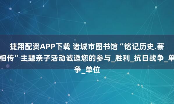捷翔配资APP下载 诸城市图书馆“铭记历史.薪火相传”主题亲子活动诚邀您的参与_胜利_抗日战争_单位