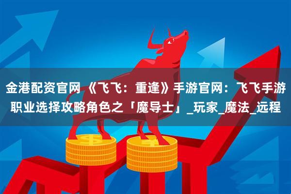 金港配资官网 《飞飞：重逢》手游官网：飞飞手游职业选择攻略角色之「魔导士」_玩家_魔法_远程