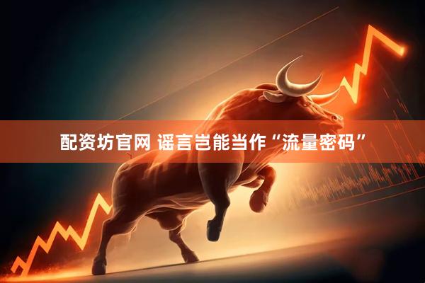 配资坊官网 谣言岂能当作“流量密码”
