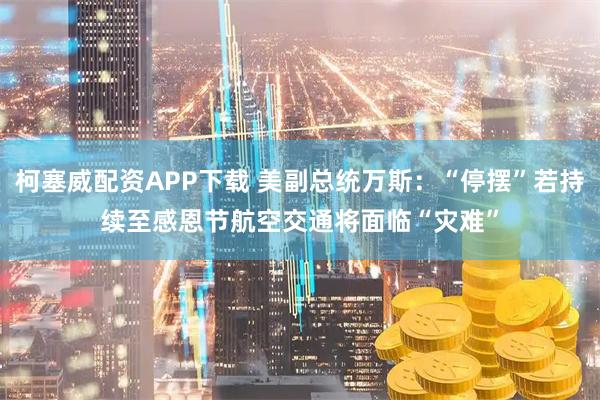 柯塞威配资APP下载 美副总统万斯：“停摆”若持续至感恩节　航空交通将面临“灾难”