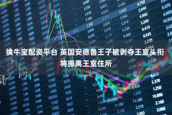 擒牛宝配资平台 英国安德鲁王子被剥夺王室头衔 将搬离王室住所