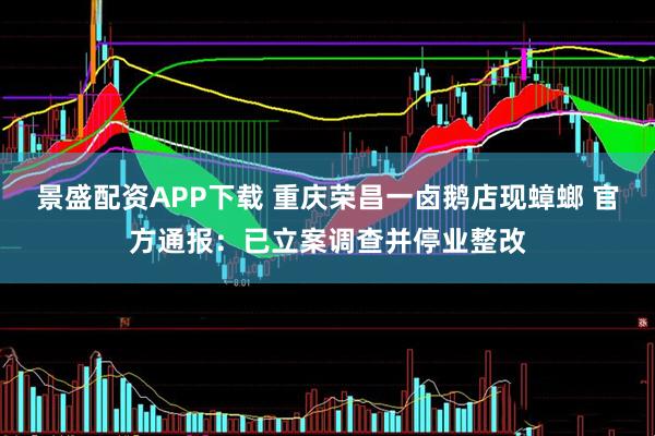 景盛配资APP下载 重庆荣昌一卤鹅店现蟑螂 官方通报：已立案调查并停业整改