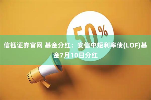 信钰证券官网 基金分红：安信中短利率债(LOF)基金7月10日分红