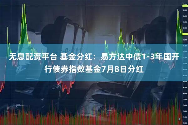 无息配资平台 基金分红：易方达中债1-3年国开行债券指数基金7月8日分红