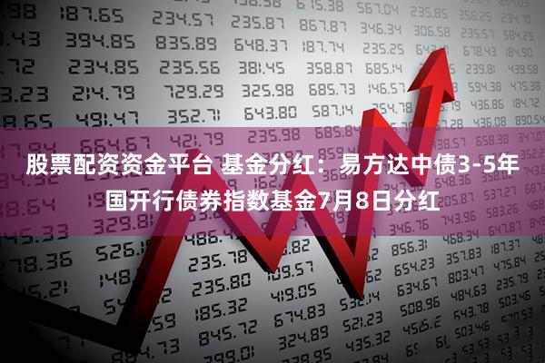 股票配资资金平台 基金分红：易方达中债3-5年国开行债券指数基金7月8日分红