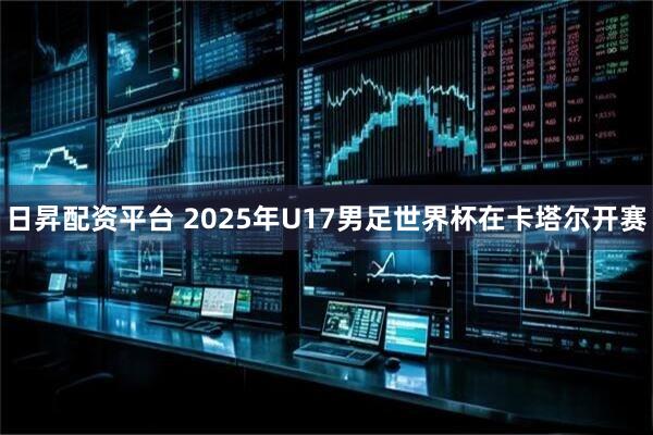 日昇配资平台 2025年U17男足世界杯在卡塔尔开赛