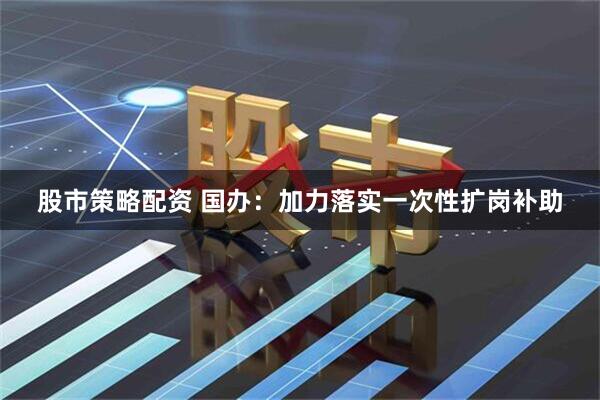 股市策略配资 国办：加力落实一次性扩岗补助