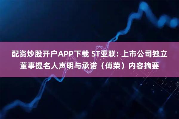 配资炒股开户APP下载 ST亚联: 上市公司独立董事提名人声明与承诺（傅荣）内容摘要