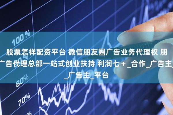 股票怎样配资平台 微信朋友圈广告业务代理权 朋友圈广告代理总部一站式创业扶持 利润七＋_合作_广告主_平台