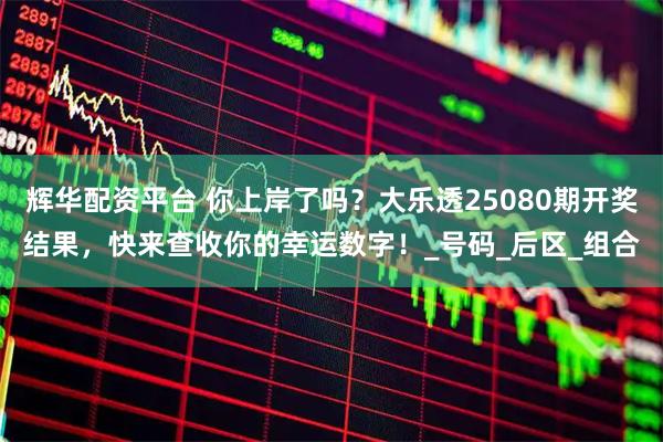辉华配资平台 你上岸了吗？大乐透25080期开奖结果，快来查收你的幸运数字！_号码_后区_组合