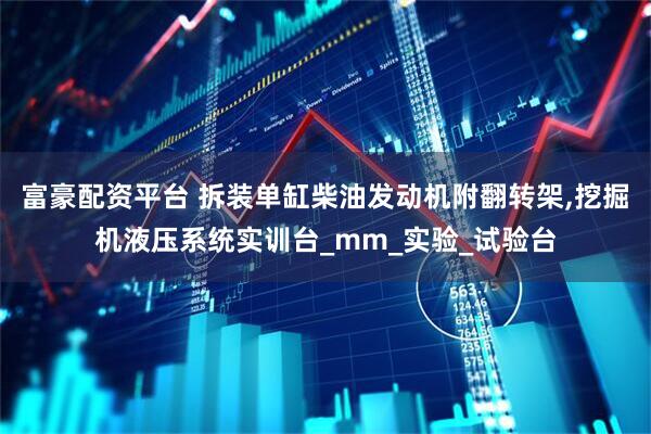 富豪配资平台 拆装单缸柴油发动机附翻转架,挖掘机液压系统实训台_mm_实验_试验台