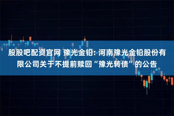 股股吧配资官网 豫光金铅: 河南豫光金铅股份有限公司关于不提前赎回“豫光转债”的公告