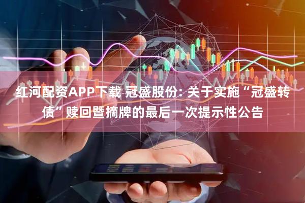 红河配资APP下载 冠盛股份: 关于实施“冠盛转债”赎回暨摘牌的最后一次提示性公告