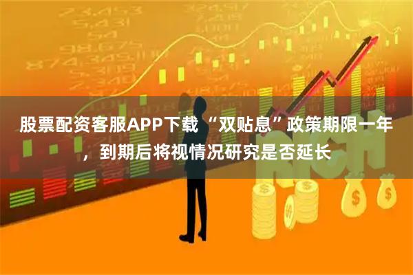 股票配资客服APP下载 “双贴息”政策期限一年，到期后将视情况研究是否延长