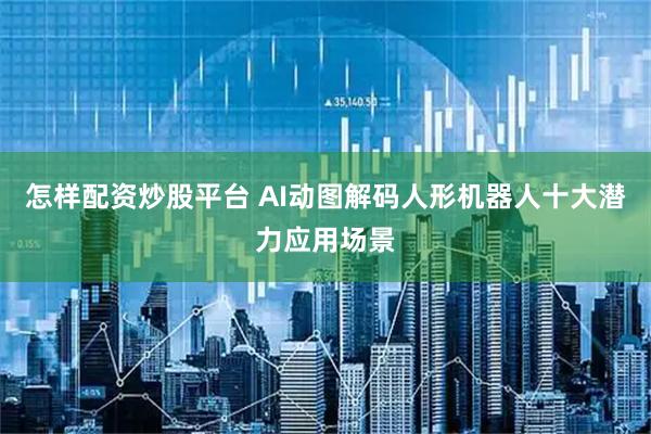 怎样配资炒股平台 AI动图解码人形机器人十大潜力应用场景