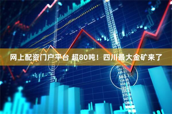 网上配资门户平台 超80吨！四川最大金矿来了