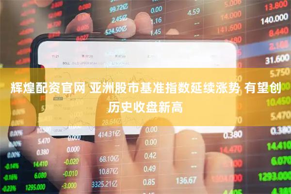 辉煌配资官网 亚洲股市基准指数延续涨势 有望创历史收盘新高