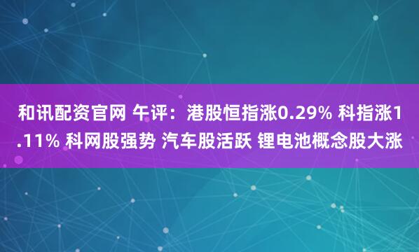 和讯配资官网 午评：港股恒指涨0.29% 科指涨1.11% 科网股强势 汽车股活跃 锂电池概念股大涨