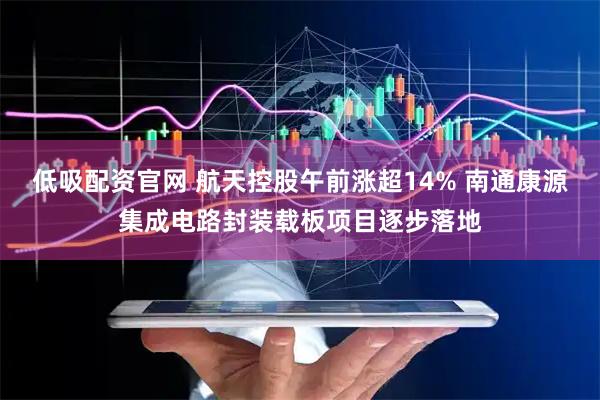 低吸配资官网 航天控股午前涨超14% 南通康源集成电路封装载板项目逐步落地