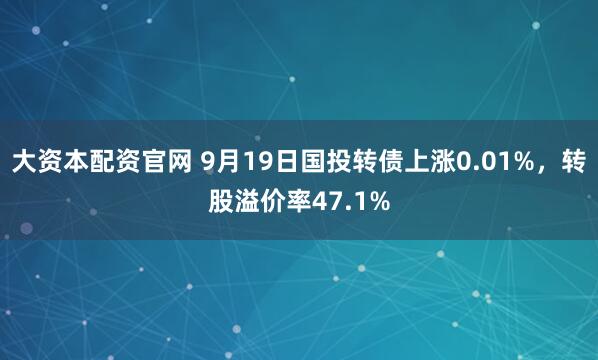 大资本配资官网 9月19日国投转债上涨0.01%，转股溢价率47.1%