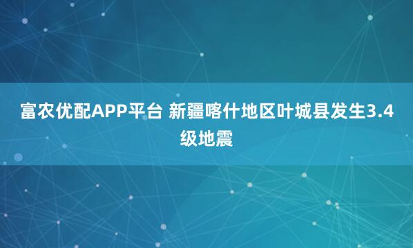 富农优配APP平台 新疆喀什地区叶城县发生3.4级地震