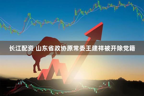 长江配资 山东省政协原常委王建祥被开除党籍
