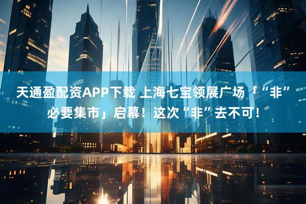 天通盈配资APP下载 上海七宝领展广场「“非”必要集市」启幕！这次“非”去不可！