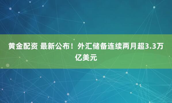 黄金配资 最新公布！外汇储备连续两月超3.3万亿美元
