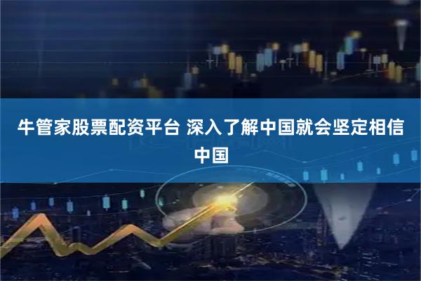 牛管家股票配资平台 深入了解中国就会坚定相信中国