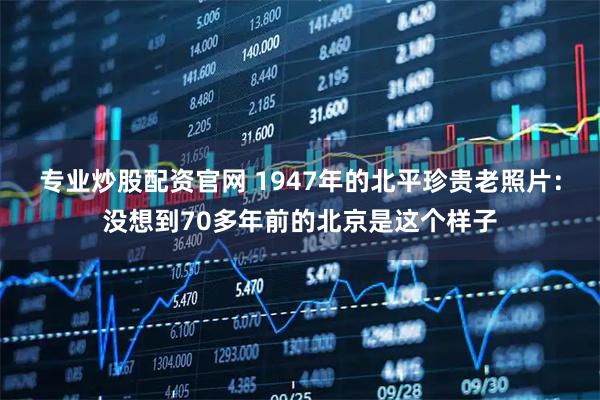专业炒股配资官网 1947年的北平珍贵老照片：没想到70多年前的北京是这个样子