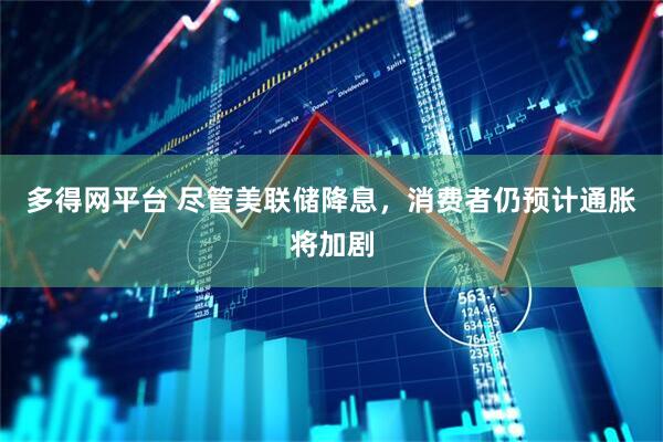 多得网平台 尽管美联储降息，消费者仍预计通胀将加剧