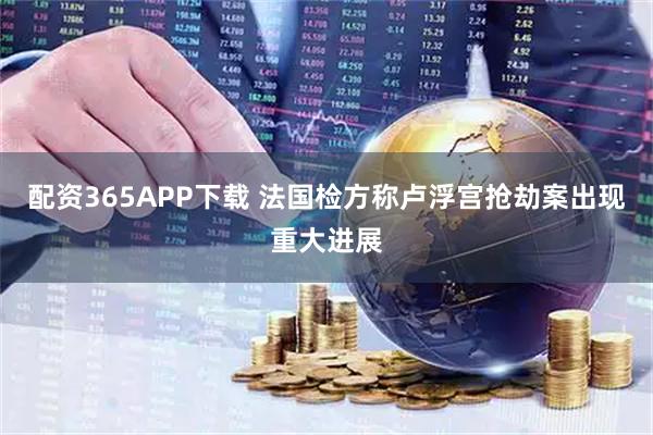 配资365APP下载 法国检方称卢浮宫抢劫案出现重大进展