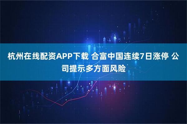杭州在线配资APP下载 合富中国连续7日涨停 公司提示多方面风险