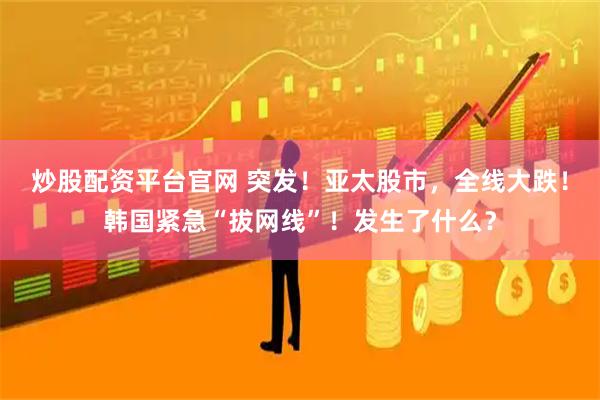 炒股配资平台官网 突发！亚太股市，全线大跌！韩国紧急“拔网线”！发生了什么？