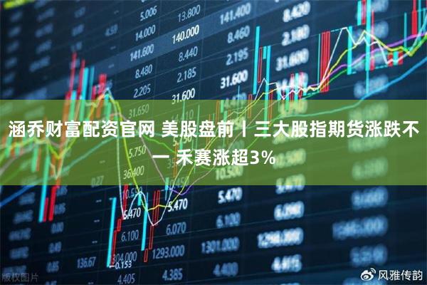 涵乔财富配资官网 美股盘前丨三大股指期货涨跌不一 禾赛涨超3%